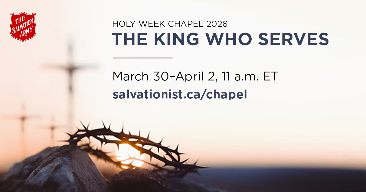 "Holy Week Chapel, The King that Serves, March 30th to April 2, 11am E.T. salvationist.ca/chapel""